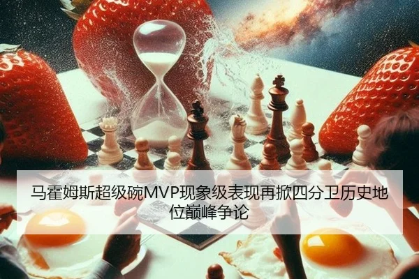 马霍姆斯超级碗MVP现象级表现再掀四分卫历史地位巅峰争论