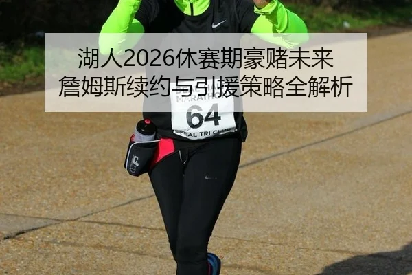 湖人2026休赛期豪赌未来 詹姆斯续约与引援策略全解析