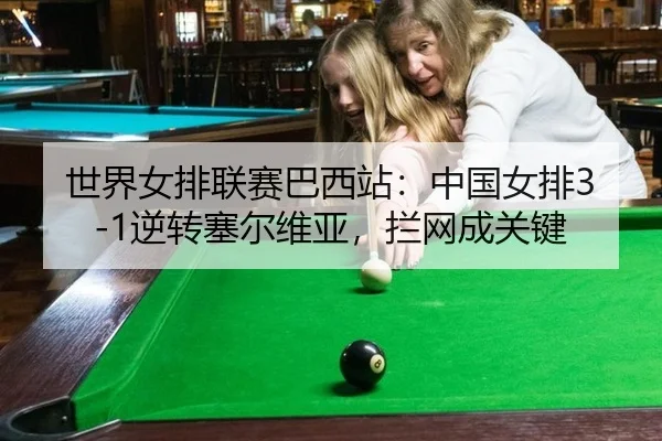 世界女排联赛巴西站：中国女排3-1逆转塞尔维亚，拦网成关键
